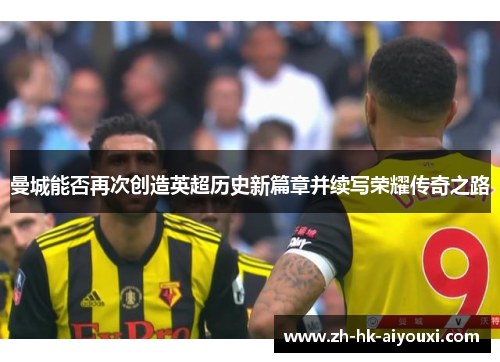曼城能否再次创造英超历史新篇章并续写荣耀传奇之路