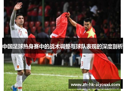 中国足球热身赛中的战术调整与球队表现的深度剖析