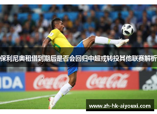 保利尼奥租借到期后是否会回归中超或转投其他联赛解析