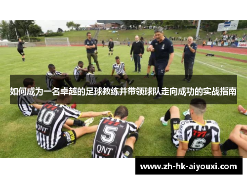 如何成为一名卓越的足球教练并带领球队走向成功的实战指南