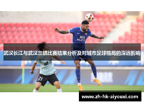 武汉长江与武汉三镇比赛结果分析及对城市足球格局的深远影响