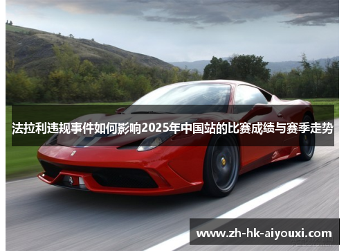 法拉利违规事件如何影响2025年中国站的比赛成绩与赛季走势
