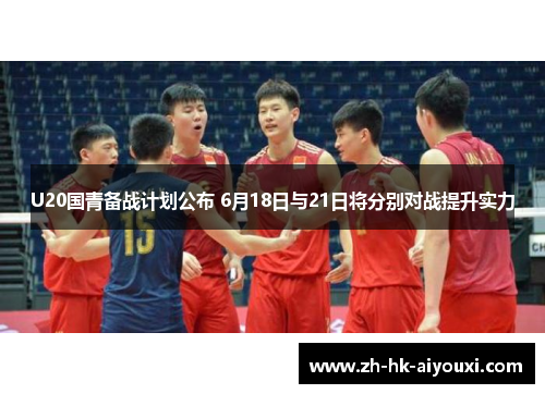U20国青备战计划公布 6月18日与21日将分别对战提升实力