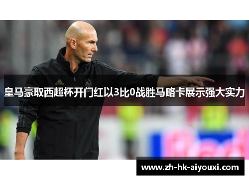 皇马豪取西超杯开门红以3比0战胜马略卡展示强大实力