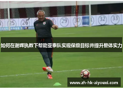 如何在谢晖执教下帮助亚泰队实现保级目标并提升整体实力