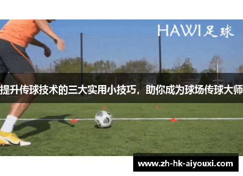 提升传球技术的三大实用小技巧，助你成为球场传球大师