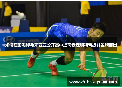如何在羽毛球马来西亚公开赛中提高表现顺利晋级并脱颖而出